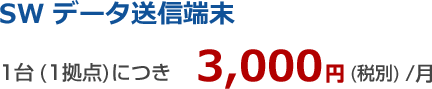 【SWデータ送信端末】1台(1拠点)につき 3,000円(税別)/月