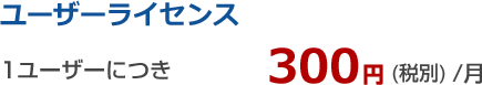 【ユーザーライセンス】1ユーザーにつき 300円(税別)/月